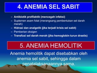 – Antibiotik profilaktik (mencegah infeksi)
– Suplemen asam folat (merangsang pembentukan sel darah
merah)
– Hidrasi dan analgetik (jika terjadi krisis sel sabit)
– Pemberian oksigen
– Transfusi sel darah merah (jika hemoglobin turun drastis)
Anemia hemolitik dapat disebabkan oleh
anemia sel sabit, sehingga dalam
penatalaksanaannya sama.
4. ANEMIA SEL SABIT
5. ANEMIA HEMOLITIK
 