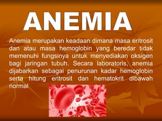 Anemia merupakan keadaan dimana masa eritrosit
dan atau masa hemoglobin yang beredar tidak
memenuhi fungsinya untuk menyediakan oksigen
bagi jaringan tubuh. Secara laboratoris, anemia
dijabarkan sebagai penurunan kadar hemoglobin
serta hitung eritrosit dan hematokrit dibawah
normal
 