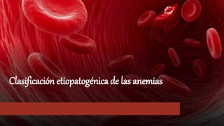 Clasificación etiopatogénica de las anemias
 