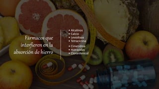 Fármacos que
interfieren en la
absorción de hierro
• Alcalinos
• Calcio
• Levodopa
• Tetraciclina
• Cimetidina
• Hidrazidas
• Cloranfenicol
 