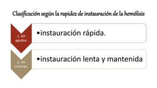 Clasificación según la rapidez de instauración de la hemólisis
1. AH
agudas:
•instauración rápida.
2. AH
crónicas:
•instauración lenta y mantenida
 