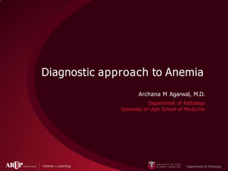 Diagnostic approach to Anemia
Archana M Agarwal, M.D.
Department of Pathology
University of Utah School of Medicine
 