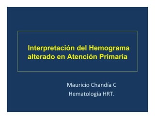 Interpretación del Hemograma
alterado en Atención Primaria
Mauricio Chandía C
Hematología HRT.
 