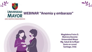 WEBINAR “Anemia y embarazo”
Magdalena Freire D.
Matrona Docente
Universidad Mayor
Mg. Salud de la Mujer
(tesis en curso)
Santiago, Chile
 