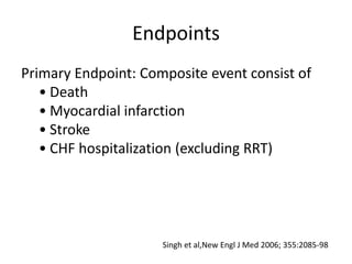 Endpoints
Primary Endpoint: Composite event consist of
• Death
• Myocardial infarction
• Stroke
• CHF hospitalization (excluding RRT)
Singh et al,New Engl J Med 2006; 355:2085-98
 