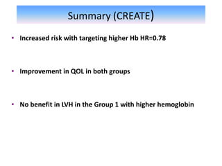 Summary (CREATE)
• Increased risk with targeting higher Hb HR=0.78
• Improvement in QOL in both groups
• No benefit in LVH in the Group 1 with higher hemoglobin
 