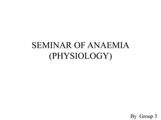SEMINAR OF ANAEMIA
(PHYSIOLOGY)
By Group 3
 