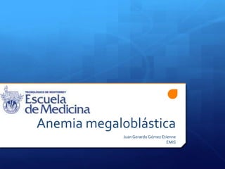 Anemia megaloblástica
             Juan Gerardo Gómez Etienne
                                  EMIS
 