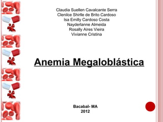 Claudia Suellen Cavalcante Serra
    Clenilce Shirlle de Brito Cardoso
        Isa Emilly Cardoso Costa
          Nayderlanne Almeida
           Rosally Aires Vieira
            Vivianne Cristina




Anemia Megaloblástica



             Bacabal- MA
                2012
 
