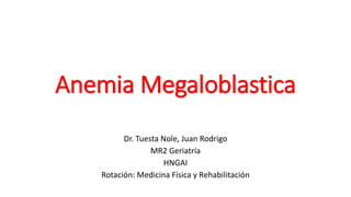 Anemia Megaloblastica
Dr. Tuesta Nole, Juan Rodrigo
MR2 Geriatría
HNGAI
Rotación: Medicina Física y Rehabilitación
 