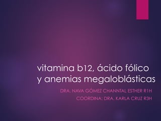vitamina b12, ácido fólico
y anemias megaloblásticas
DRA. NAVA GÓMEZ CHANNTAL ESTHER R1H
COORDINA: DRA. KARLA CRUZ R3H
 