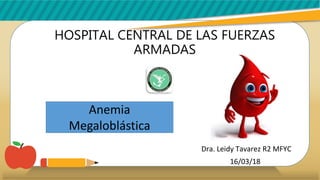 HOSPITAL CENTRAL DE LAS FUERZAS
ARMADAS
RESIDENCIA MEDICINA FAMILIAR Y COMUNITARIA
Dra. Leidy Tavarez R2 MFYC
16/03/18
Anemia
Megaloblástica
 