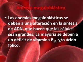 Anemia megaloblástica.
• Las anemias megaloblásticas se
deben a una alteración en la síntesis
de ADN, que hacen que las cé...