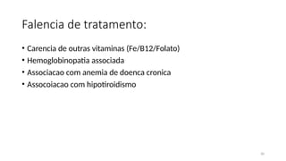 30
Falencia de tratamento:
• Carencia de outras vitaminas (Fe/B12/Folato)
• Hemoglobinopatia associada
• Associacao com anemia de doenca cronica
• Assocoiacao com hipotiroidismo
 