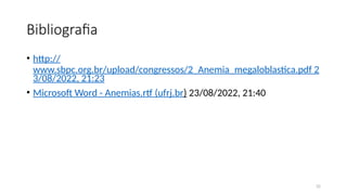 32
Bibliografia
• http://
www.sbpc.org.br/upload/congressos/2_Anemia_megaloblastica.pdf 2
3/08/2022, 21:23
• Microsoft Word - Anemias.rtf (ufrj.br) 23/08/2022, 21:40
 