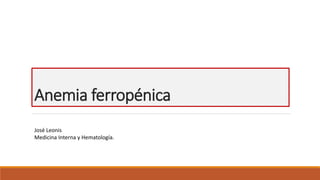 Anemia ferropénica
José Leonis
Medicina Interna y Hematología.
 