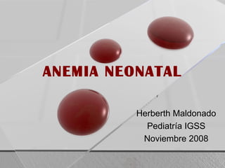 ANEMIA NEONATAL
Herberth Maldonado
Pediatría IGSS
Noviembre 2008

 