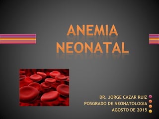 DR. JORGE CAZAR RUIZ
POSGRADO DE NEONATOLOGIA
AGOSTO DE 2015
 