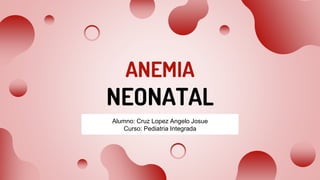 ANEMIA
NEONATAL
Alumno: Cruz Lopez Angelo Josue
Curso: Pediatria Integrada
 