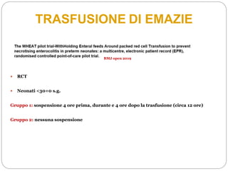  RCT
 Neonati <30+0 s.g.
Gruppo 1: sospensione 4 ore prima, durante e 4 ore dopo la trasfusione (circa 12 ore)
Gruppo 2: nessuna sospensione
TRASFUSIONE DI EMAZIE
BMJ open 2019
 