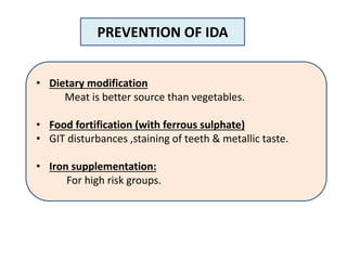 PREVENTION OF IDA
• Dietary modification
Meat is better source than vegetables.
• Food fortification (with ferrous sulphate)
• GIT disturbances ,staining of teeth & metallic taste.
• Iron supplementation:
For high risk groups.
 