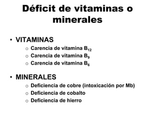 Déficit de vitaminas o
minerales
• VITAMINAS
o Carencia de vitamina B12
o Carencia de vitamina B9
o Carencia de vitamina B6
• MINERALES
o Deficiencia de cobre (intoxicación por Mb)
o Deficiencia de cobalto
o Deficiencia de hierro
 