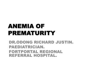 ANEMIA OF
PREMATURITY
DR.ODONG RICHARD JUSTIN.
PAEDIATRICIAN.
FORTPORTAL REGIONAL
REFERRAL HOSPITAL.
 