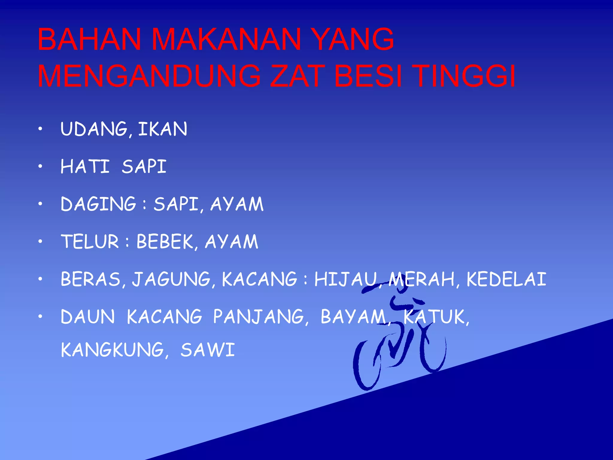 BAHAN MAKANAN YANG
MENGANDUNG ZAT BESI TINGGI
• UDANG, IKAN
• HATI SAPI
• DAGING : SAPI, AYAM
• TELUR : BEBEK, AYAM
• BERAS, JAGUNG, KACANG : HIJAU, MERAH, KEDELAI
• DAUN KACANG PANJANG, BAYAM, KATUK,
KANGKUNG, SAWI
 