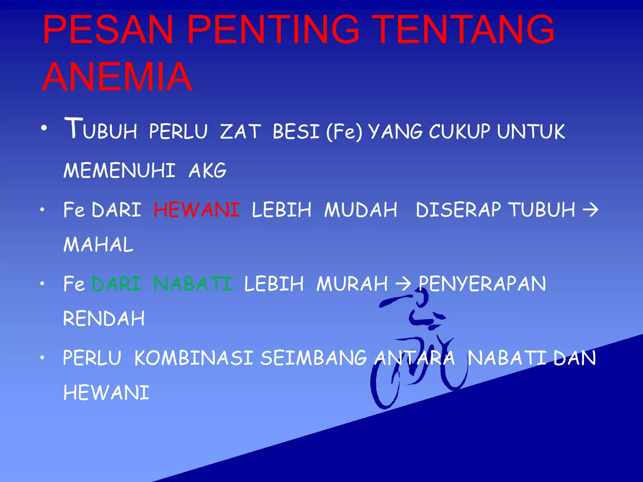 PESAN PENTING TENTANG
ANEMIA
• TUBUH PERLU ZAT BESI (Fe) YANG CUKUP UNTUK
MEMENUHI AKG
• Fe DARI HEWANI LEBIH MUDAH DISERAP TUBUH 
MAHAL
• Fe DARI NABATI LEBIH MURAH  PENYERAPAN
RENDAH
• PERLU KOMBINASI SEIMBANG ANTARA NABATI DAN
HEWANI
 