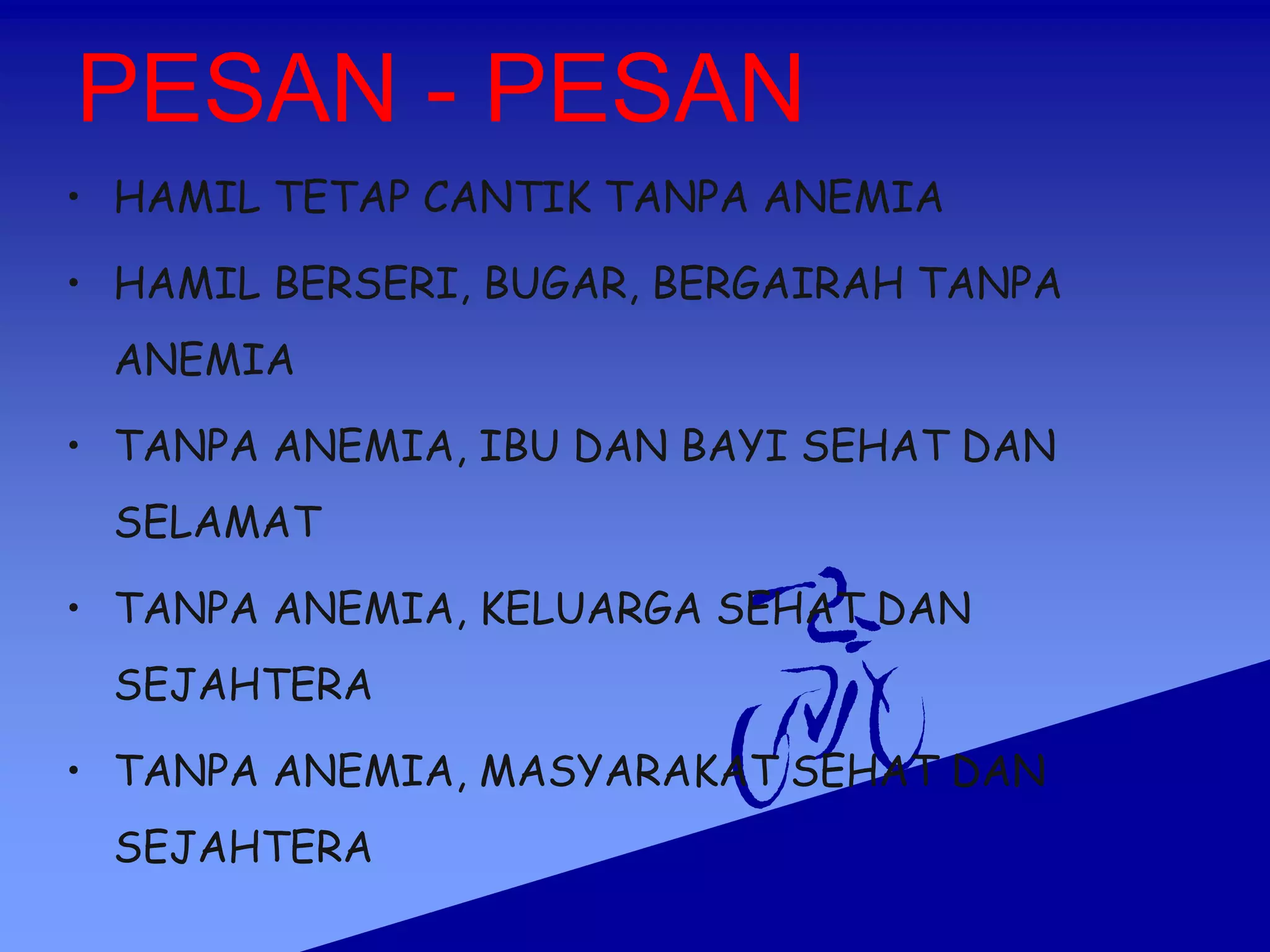 PESAN - PESAN
• HAMIL TETAP CANTIK TANPA ANEMIA
• HAMIL BERSERI, BUGAR, BERGAIRAH TANPA
ANEMIA
• TANPA ANEMIA, IBU DAN BAYI SEHAT DAN
SELAMAT
• TANPA ANEMIA, KELUARGA SEHAT DAN
SEJAHTERA
• TANPA ANEMIA, MASYARAKAT SEHAT DAN
SEJAHTERA
 