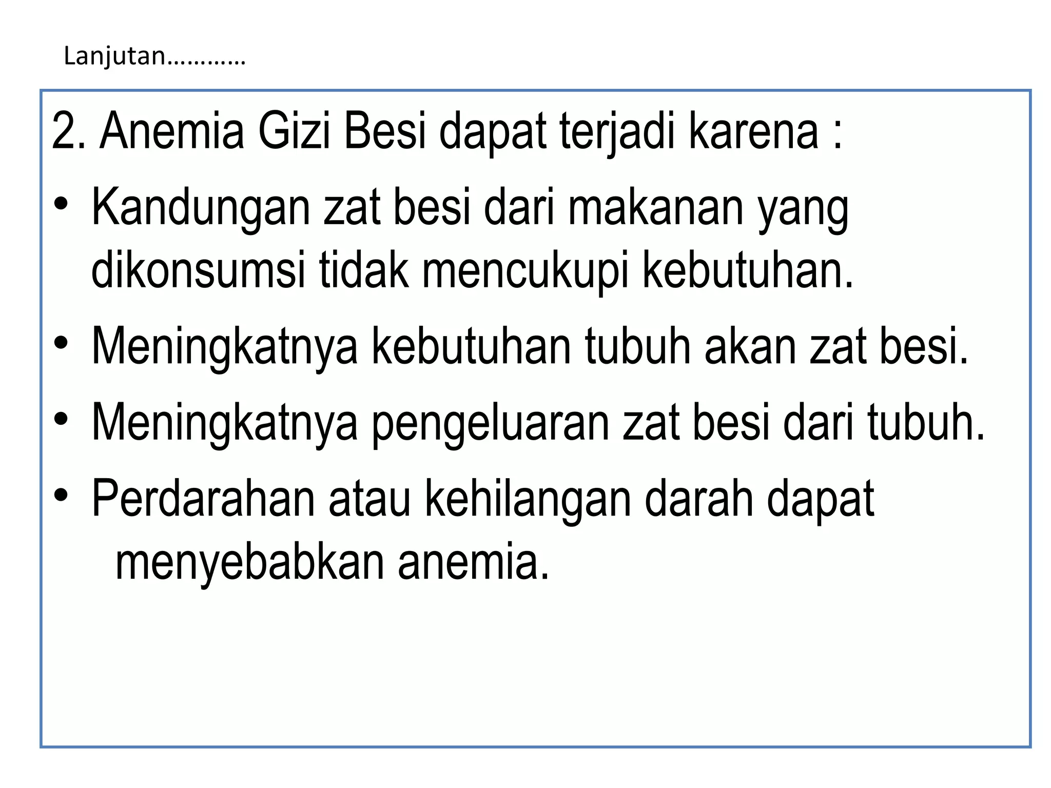 Lanjutan…………
2. Anemia Gizi Besi dapat terjadi karena :
• Kandungan zat besi dari makanan yang
dikonsumsi tidak mencukupi kebutuhan.
• Meningkatnya kebutuhan tubuh akan zat besi.
• Meningkatnya pengeluaran zat besi dari tubuh.
• Perdarahan atau kehilangan darah dapat
menyebabkan anemia.
 