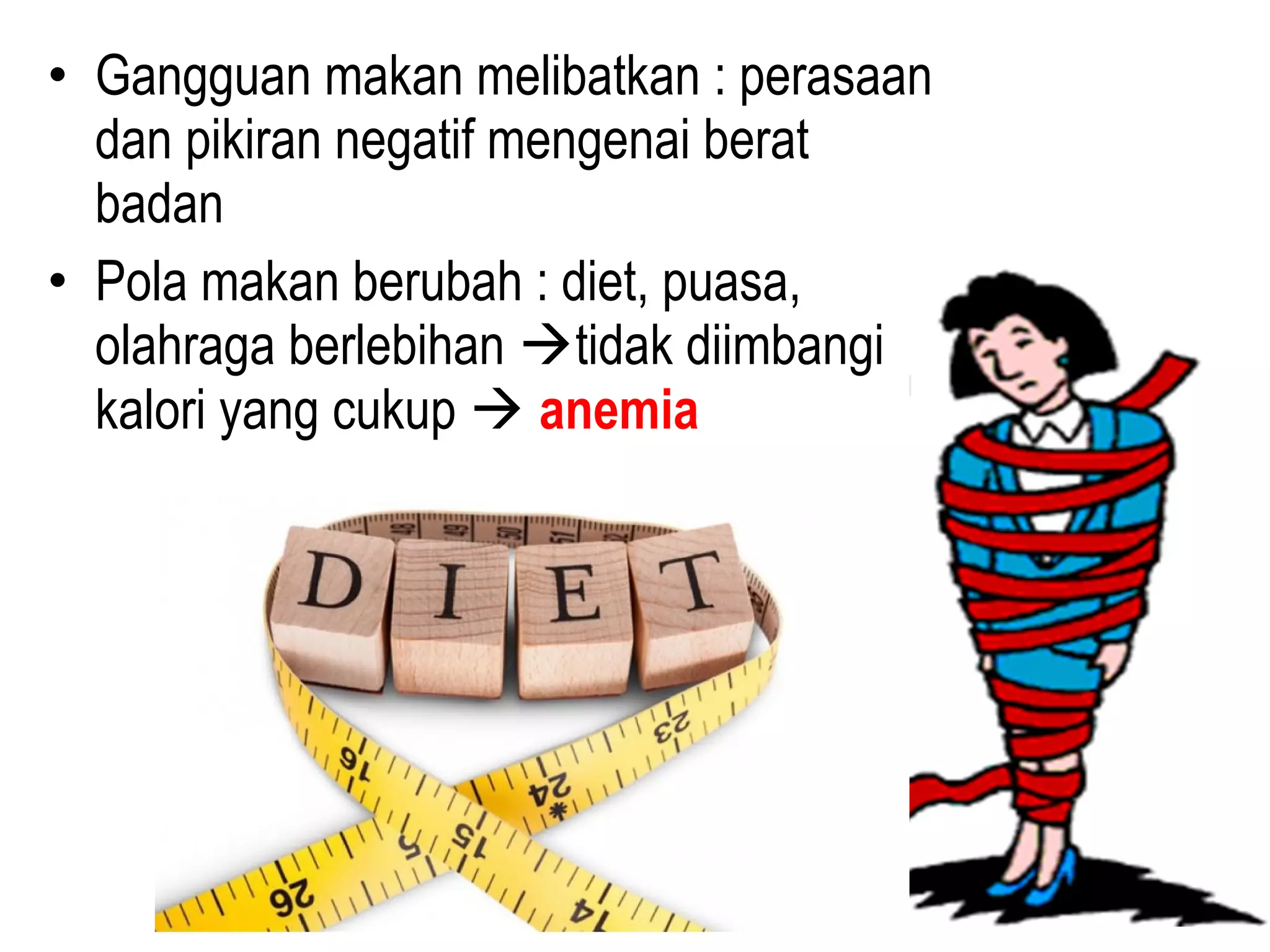 • Gangguan makan melibatkan : perasaan
dan pikiran negatif mengenai berat
badan
• Pola makan berubah : diet, puasa,
olahraga berlebihan tidak diimbangi
kalori yang cukup  anemia
 