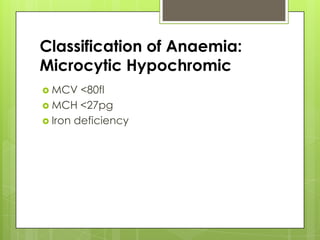Classification of Anaemia:
Microcytic Hypochromic
 MCV   <80fl
 MCH <27pg
 Iron deficiency
 