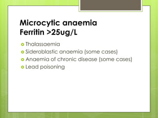 Microcytic anaemia
Ferritin >25ug/L
 Thalassaemia
 Sideroblastic
              anaemia (some cases)
 Anaemia of chronic disease (some cases)
 Lead poisoning
 