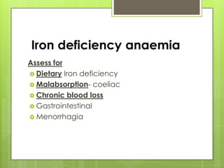 Iron deficiency anaemia
Assess for
 Dietary Iron deficiency
 Malabsorption- coeliac
 Chronic blood loss
 Gastrointestinal
 Menorrhagia
 