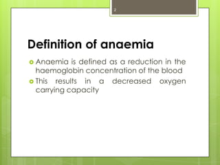 2




Definition of anaemia
 Anaemia   is defined as a reduction in the
  haemoglobin concentration of the blood
 This results in a decreased oxygen
  carrying capacity
 