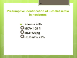 32




Presumptive identification of -thalassemia
              in newborns


           anemia Hb
           MCV<105 fl
           MCH<27pg
           Hb Bart’s >5%
 