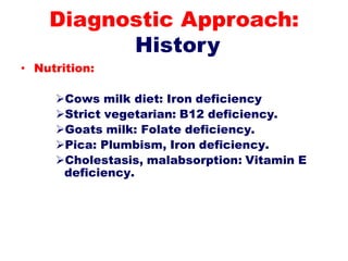 • Nutrition:
Cows milk diet: Iron deficiency
Strict vegetarian: B12 deficiency.
Goats milk: Folate deficiency.
Pica: Plumbism, Iron deficiency.
Cholestasis, malabsorption: Vitamin E
deficiency.
Diagnostic Approach:
History
 