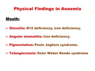 Mouth:
 Glossitis: B12 deficiency, iron deficiency.
 Angular stomatitis: Iron deficiency.
 Pigmentation: Peutz Jeghers syndrome.
 Telangiectasia: Osler Weber Rendu syndrome
Physical Findings in Anaemia
 