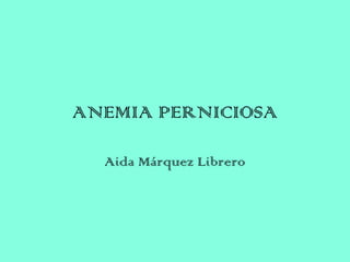 ANEMIA PERNICIOSA
Aida Márquez Librero
 