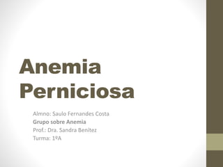 Anemia
Perniciosa
Almno: Saulo Fernandes Costa
Grupo sobre Anemia
Prof.: Dra. Sandra Benítez
Turma: 1ºA
 