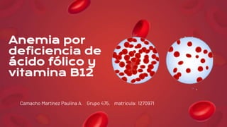Camacho Martínez Paulina A. Grupo 475. matricula: 1270971
Anemia por
deficiencia de
ácido fólico y
vitamina B12
 