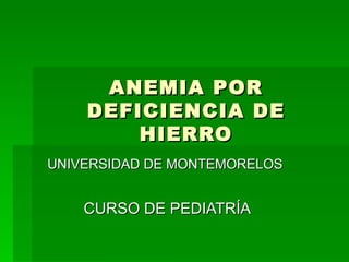 ANEMIA POR DEFICIENCIA DE HIERRO UNIVERSIDAD DE MONTEMORELOS   CURSO DE PEDIATRÍA 