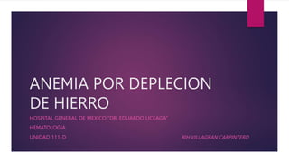 ANEMIA POR DEPLECION
DE HIERRO
HOSPITAL GENERAL DE MEXICO “DR. EDUARDO LICEAGA”
HEMATOLOGIA
UNIDAD 111-D RIH VILLAGRAN CARPINTERO
 