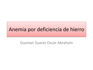 Anemia por deficiencia de hierro
Guzman Suarez Oscar Abraham
 