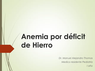 Anemia por déficit
de Hierro
Dr. Manuel Alejandro Thomas
Medico residente Pediatría
I año
 