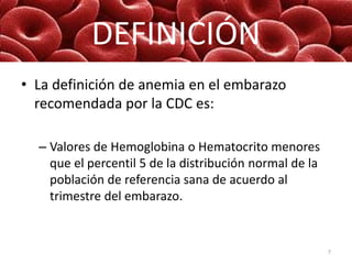DEFINICIÓN
• La definición de anemia en el embarazo
recomendada por la CDC es:
– Valores de Hemoglobina o Hematocrito meno...