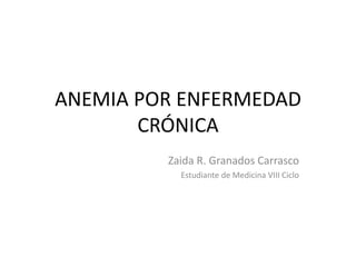 ANEMIA POR ENFERMEDAD CRÓNICA 
Zaida R. Granados Carrasco 
Estudiante de Medicina VIII Ciclo  