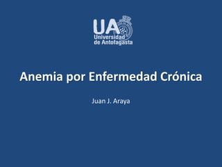 Anemia por Enfermedad Crónica 
Juan J. Araya 
 