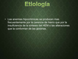 • Las anemias hipocrómicas se producen mas
frecuentemente por la carencia de hierro que por la
insuficiencia de la síntesis del HEM o las alteraciones
que la conforman de las globinas.
 